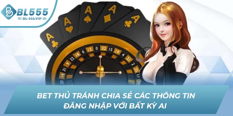 Bet thủ tránh chia sẻ các thông tin đăng nhập với bất kỳ ai 